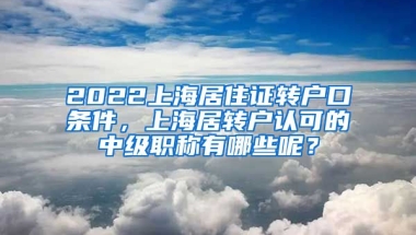 2022上海居住证转户口条件，上海居转户认可的中级职称有哪些呢？