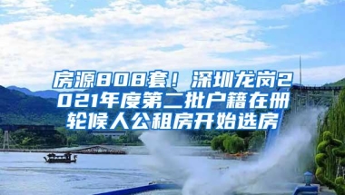 房源808套！深圳龙岗2021年度第二批户籍在册轮候人公租房开始选房