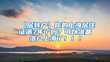 【居转户】你的上海居住证满7年了吗？可以准备落户上海了！！！