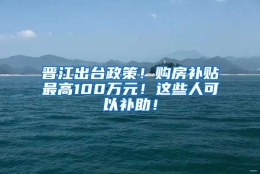 晋江出台政策！购房补贴最高100万元！这些人可以补助！