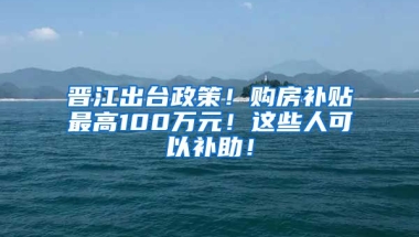 晋江出台政策！购房补贴最高100万元！这些人可以补助！