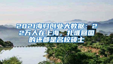 2021海归创业大数据：22万人在上海，扎堆回国的还都是名校硕士