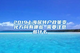 2019上海居转户政策变化方向有哪些 需要注意些什么