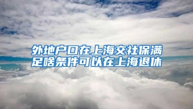 外地户口在上海交社保满足啥条件可以在上海退休