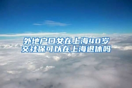 外地户口女在上海40岁交社保可以在上海退休吗