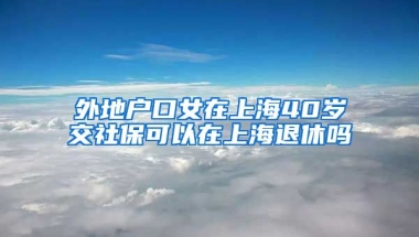 外地户口女在上海40岁交社保可以在上海退休吗