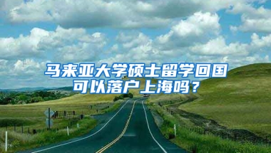 马来亚大学硕士留学回国可以落户上海吗？