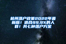 杭州落户政策2022年最新版！适合99.9%的人群！共七种落户方案