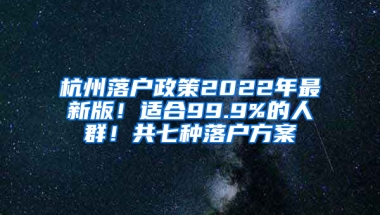 杭州落户政策2022年最新版！适合99.9%的人群！共七种落户方案