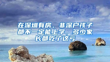 在深圳有房，非深户孩子都不一定能上学，多少家长都吃了这亏