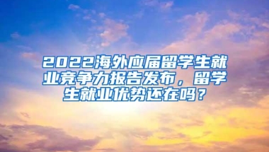 2022海外应届留学生就业竞争力报告发布，留学生就业优势还在吗？