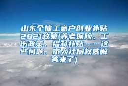 山东个体工商户创业补贴2021政策(养老保险、工伤政策、福利补贴……这些问题，市人社局权威解答来了)