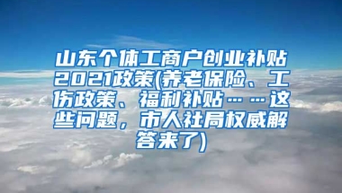 山东个体工商户创业补贴2021政策(养老保险、工伤政策、福利补贴……这些问题，市人社局权威解答来了)