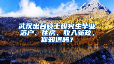 武汉出台硕士研究生毕业落户、住房、收入新政，你知道吗？