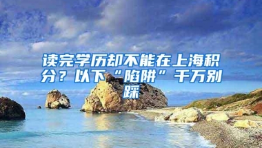 读完学历却不能在上海积分？以下“陷阱”千万别踩