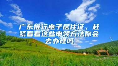 广东推行电子居住证，赶紧看看这些申领方法你会去办理吗