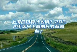 上海户口有什么用？2022年落户上海的方式有哪些？