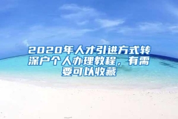 2020年人才引进方式转深户个人办理教程，有需要可以收藏