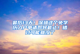 最后13天！深圳这个免学历入户申请即将截止！错过可能就没了