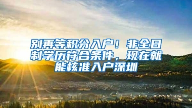 别再等积分入户！非全日制学历符合条件，现在就能核准入户深圳