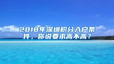 2018年深圳积分入户条件，你说要求高不高？