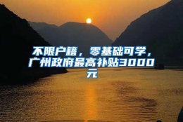 不限户籍，零基础可学，广州政府最高补贴3000元