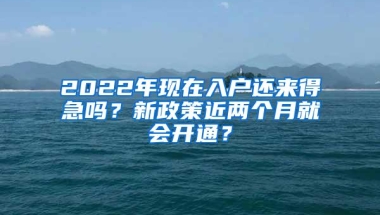 2022年现在入户还来得急吗？新政策近两个月就会开通？