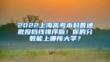 2022上海高考本科普通批投档线排序版！你的分数能上哪所大学？