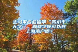 去马来西亚留学“高水平大学”，哪些学校可以在上海落户呢？