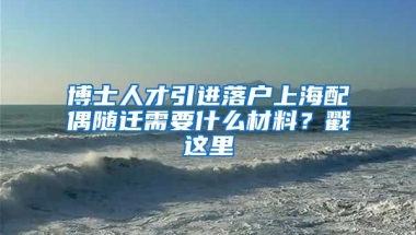 博士人才引进落户上海配偶随迁需要什么材料？戳这里