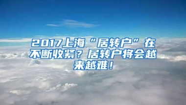 2017上海“居转户”在不断收紧？居转户将会越来越难！