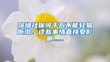 深圳社保可千万不能轻易断缴！这些事情直接受影响......