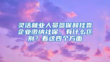 灵活就业人员参保和挂靠企业缴纳社保，有什么区别？看这四个方面