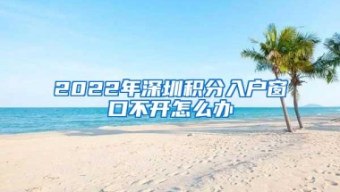 2022年深圳积分入户窗口不开怎么办