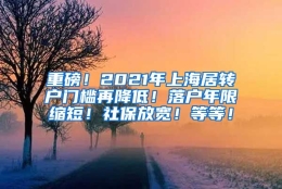 重磅！2021年上海居转户门槛再降低！落户年限缩短！社保放宽！等等！