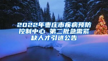 2022年枣庄市疾病预防控制中心 第二批急需紧缺人才引进公告