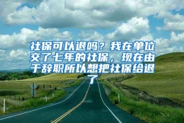 社保可以退吗？我在单位交了七年的社保，现在由于辞职所以想把社保给退了