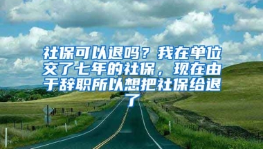 社保可以退吗？我在单位交了七年的社保，现在由于辞职所以想把社保给退了