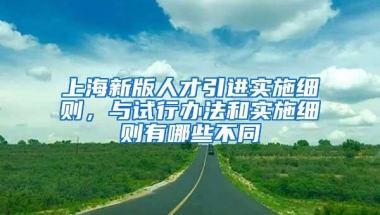 上海新版人才引进实施细则，与试行办法和实施细则有哪些不同