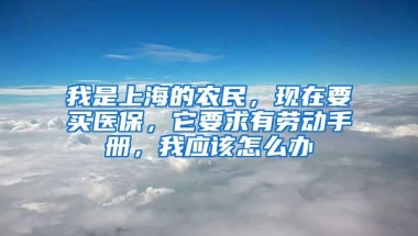 我是上海的农民，现在要买医保，它要求有劳动手册，我应该怎么办