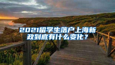 2021留学生落户上海新政到底有什么变化？