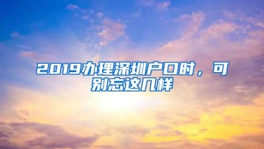 2019办理深圳户口时，可别忘这几样