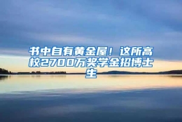 书中自有黄金屋！这所高校2700万奖学金招博士生