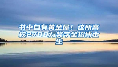 书中自有黄金屋！这所高校2700万奖学金招博士生