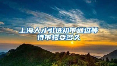 上海人才引进初审通过等待审核要多久