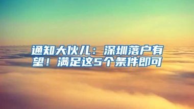 通知大伙儿：深圳落户有望！满足这5个条件即可