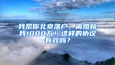 我帮你北京落户，离婚赔我1000万！这样的协议有效吗？