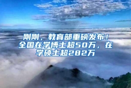 刚刚，教育部重磅发布！全国在学博士超50万，在学硕士超282万