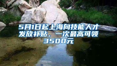 5月1日起上海向技能人才发放补贴，一次最高可领3500元