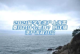 2021留学生落户上海需要符合什么条件？附详细落户流程介绍